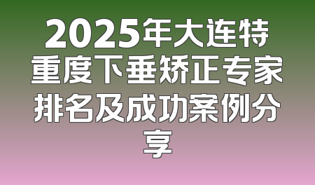 2025年大连特重度下垂矫正专家排名及成功案例分享