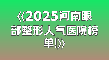 《2025河南眼部整形人气医院榜单！》