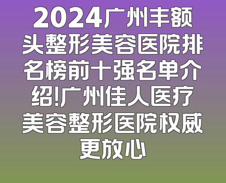 2024广州丰额头整形美容医院排名榜前十强名单介绍！广州佳人医疗美容整形医院权威更放心