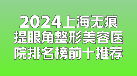 2024上海无痕提眼角整形美容医院排名榜前十推荐
