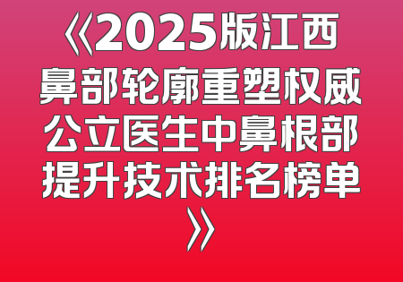 《2025版江西鼻部轮廓重塑权威公立医生中鼻根部提升技术排名榜单》