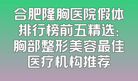 合肥隆胸医院假体排行榜前五精选：胸部整形美容最佳医疗机构推荐