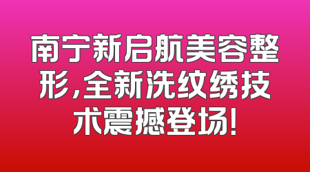 南宁新启航美容整形，全新洗纹绣技术震撼登场！
