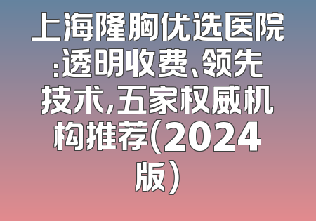 上海隆胸优选医院：透明收费、领先技术，五家权威机构推荐（2024版）