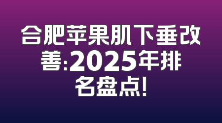 合肥苹果肌下垂改善：2025年排名盘点！