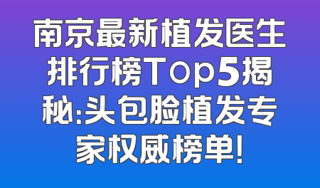 南京最新植发医生排行榜Top5揭秘：头包脸植发专家权威榜单！