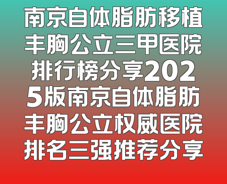 南京自体脂肪移植丰胸公立三甲医院排行榜分享2025版南京自体脂肪丰胸公立权威医院排名三强推荐分享