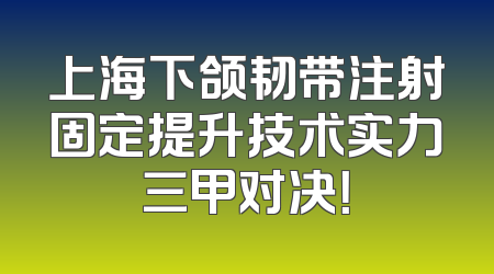 上海下颌韧带注射固定提升技术实力三甲对决！