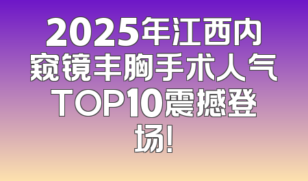 2025年江西内窥镜丰胸手术人气TOP10震撼登场！