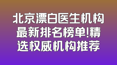 北京漂白医生机构最新排名榜单！精选权威机构推荐