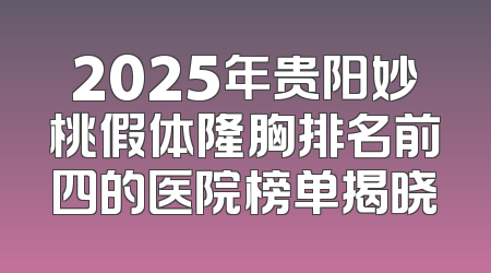 2025年贵阳妙桃假体隆胸排名前四的医院榜单揭晓