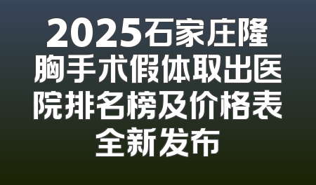 2025石家庄隆胸手术假体取出医院排名榜及价格表全新发布