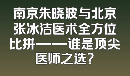 南京朱晓波与北京张冰洁医术全方位比拼——谁是顶尖医师之选？