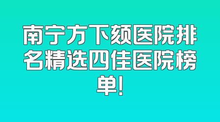 南宁方下颏医院排名精选四佳医院榜单！