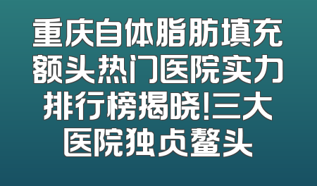 重庆自体脂肪填充额头热门医院实力排行榜揭晓！三大医院独占鳌头