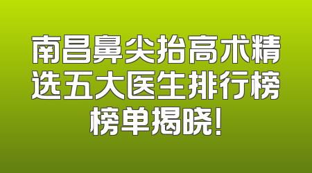 南昌鼻尖抬高术精选五大医生排行榜榜单揭晓！