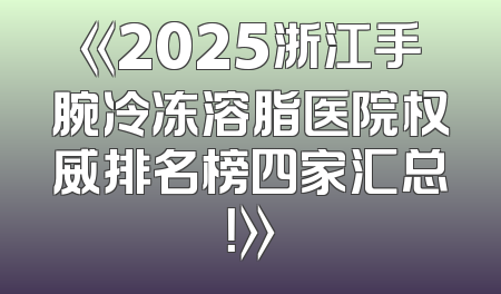 《2025浙江手腕冷冻溶脂医院权威排名榜四家汇总！》