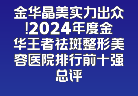 金华晶美实力出众！2024年度金华王者祛斑整形美容医院排行前十强总评