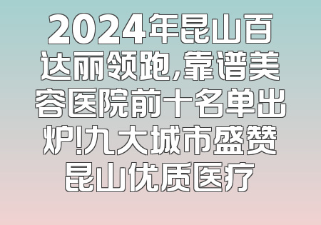 2024年昆山百达丽领跑，靠谱美容医院前十名单出炉！九大城市盛赞昆山优质医疗