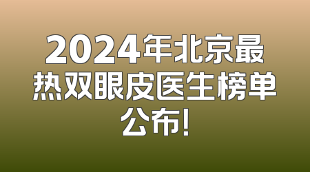 2024年北京最热双眼皮医生榜单公布！