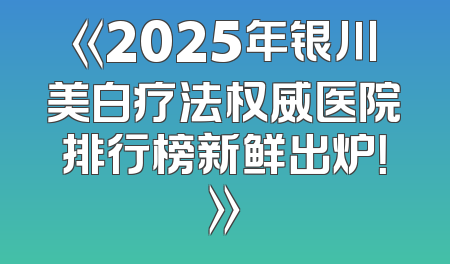 《2025年银川美白疗法权威医院排行榜新鲜出炉！》