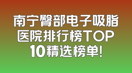 南宁臀部电子吸脂医院排行榜TOP10精选榜单！