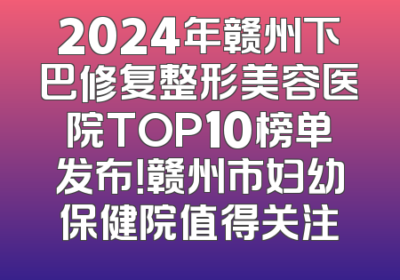 2024年赣州下巴修复整形美容医院TOP10榜单发布！赣州市妇幼保健院值得关注
