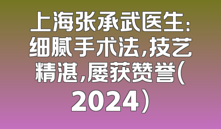 上海张承武医生：细腻手术法，技艺精湛，屡获赞誉（2024）