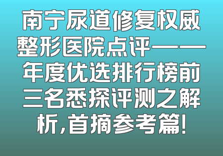 南宁尿道修复权威整形医院点评——年度优选排行榜前三名悉探评测之解析，首摘参考篇！