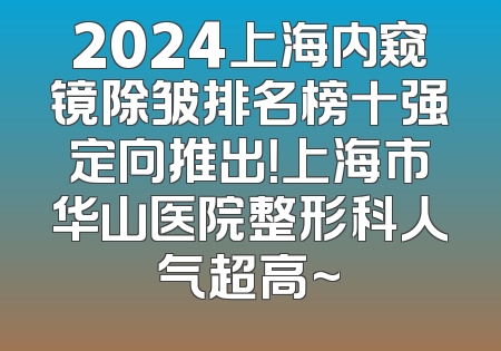 2024上海内窥镜除皱排名榜十强定向推出！上海市华山医院整形科人气超高~