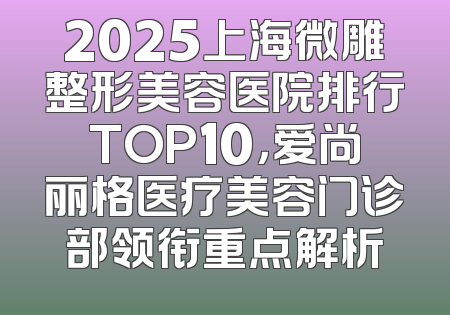2025上海微雕整形美容医院排行TOP10，爱尚丽格医疗美容门诊部领衔重点解析