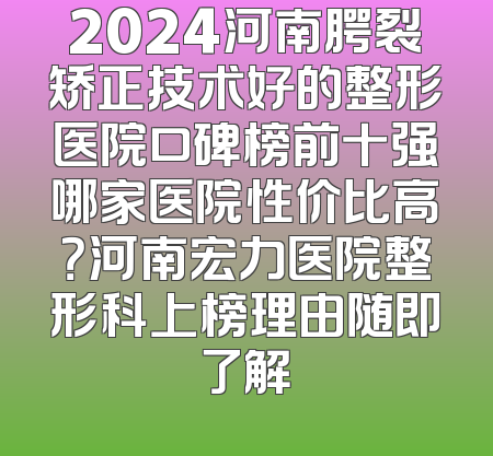 2024河南腭裂矫正技术好的整形医院口碑榜前十强哪家医院性价比高？河南宏力医院整形科上榜理由随即了解
