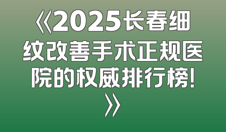 《2025长春细纹改善手术正规医院的权威排行榜！》