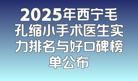 2025年西宁毛孔缩小手术医生实力排名与好口碑榜单公布