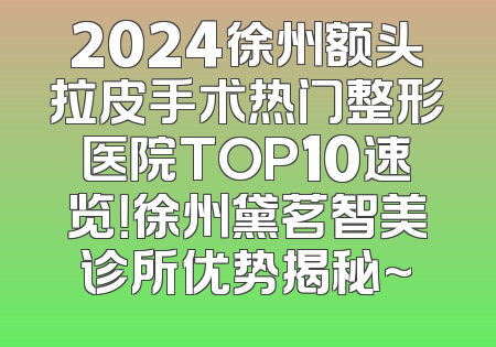 2024徐州额头拉皮手术热门整形医院TOP10速览！徐州黛茗智美诊所优势揭秘~