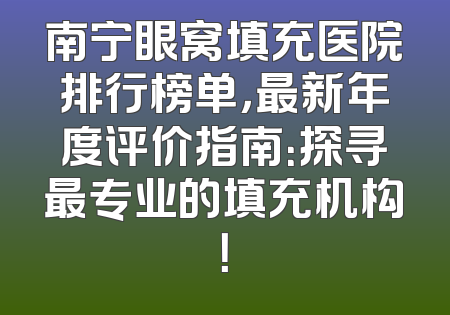 南宁眼窝填充医院排行榜单，最新年度评价指南：探寻最专业的填充机构！