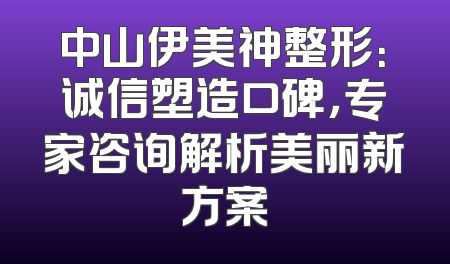 中山伊美神整形：诚信塑造口碑，专家咨询解析美丽新方案