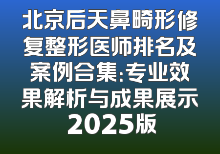 北京后天鼻畸形修复整形医师排名及案例合集：专业效果解析与成果展示 2025版