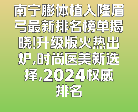 南宁膨体植入隆眉弓最新排名榜单揭晓！升级版火热出炉，时尚医美新选择，2024权威排名