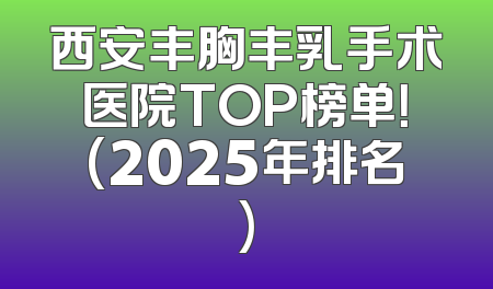 西安丰胸丰乳手术医院TOP榜单！(2025年排名)
