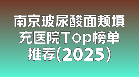 南京玻尿酸面颊填充医院Top榜单推荐（2025）