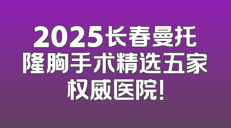 2025长春曼托隆胸手术精选五家权威医院！