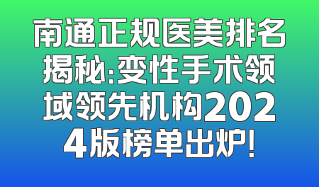 南通正规医美排名揭秘：变性手术领域领先机构2024版榜单出炉！