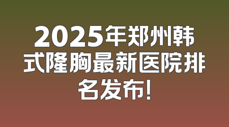 2025年郑州韩式隆胸最新医院排名发布！