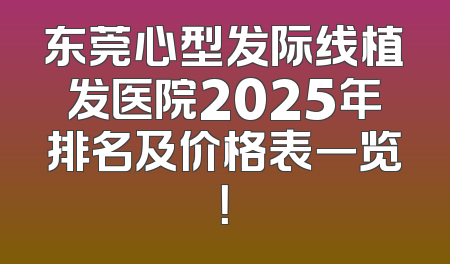 东莞心型发际线植发医院2025年排名及价格表一览！