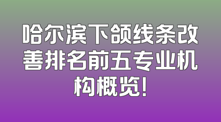 哈尔滨下颌线条改善排名前五专业机构概览！