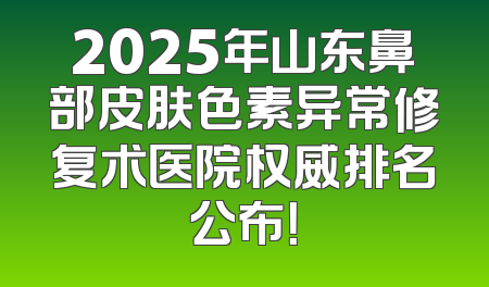 2025年山东鼻部皮肤色素异常修复术医院权威排名公布！