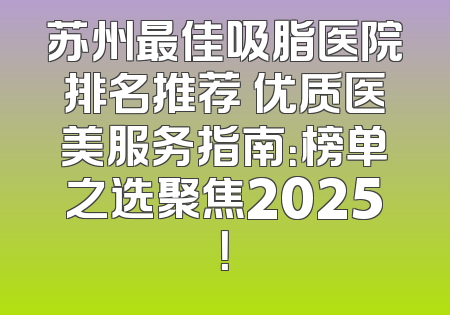 苏州最佳吸脂医院排名推荐 优质医美服务指南：榜单之选聚焦2025！