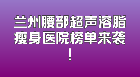 兰州腰部超声溶脂瘦身医院榜单来袭！