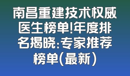 南昌重建技术权威医生榜单！年度排名揭晓：专家推荐榜单（最新）